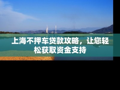 上海不押车贷款攻略，让您轻松获取资金支持